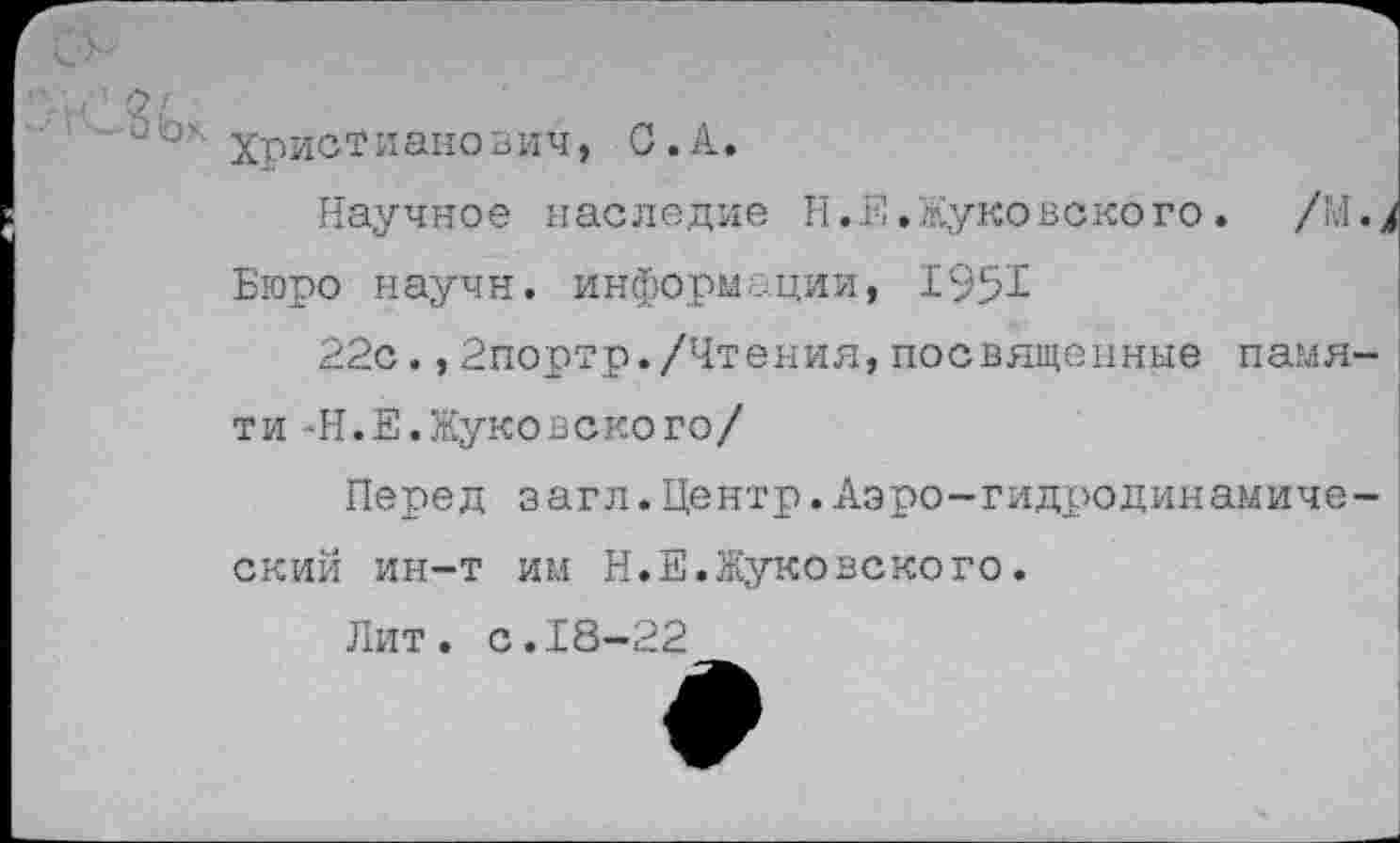 ﻿оЬ’; ХрисТианович, С.А.
Научное наследие Н.Е.Жуковского. /М.
Бюро научн. информации, 1$51
22с.,2портр./Чтения,посвященные памяти -Н.Е.Жуковского/
Перед загл.Центр.Аэро-гидродинамический ин-т им Н.Е.Жуковского.
Лит. с.18-22